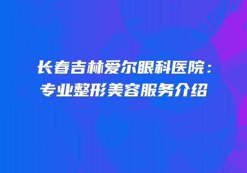 长春吉林爱尔眼科医院：专业整形美容服务介绍