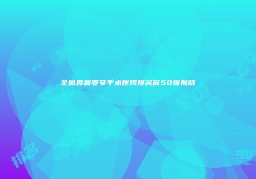 全国鼻翼变窄手术医院排名前50强揭晓