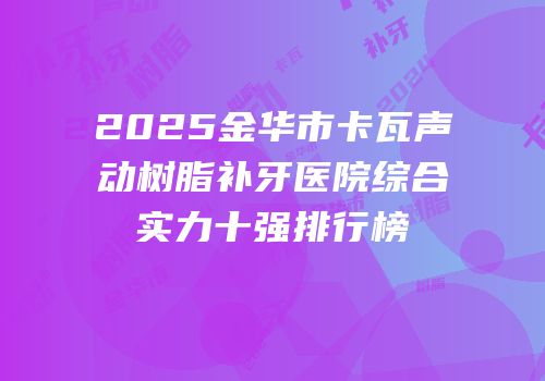 2025金华市卡瓦声动树脂补牙医院综合实力十强排行榜