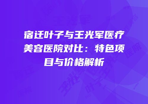 宿迁叶子与王光军医疗美容医院对比：特色项目与价格解析