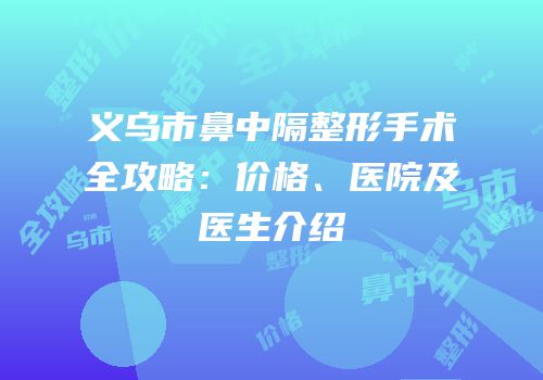 义乌市鼻中隔整形手术全攻略：价格、医院及医生介绍