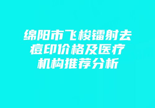 绵阳市飞梭镭射去痘印价格及医疗机构推荐分析