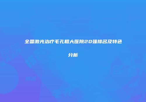 全国激光治疗毛孔粗大医院20强排名及特色分析
