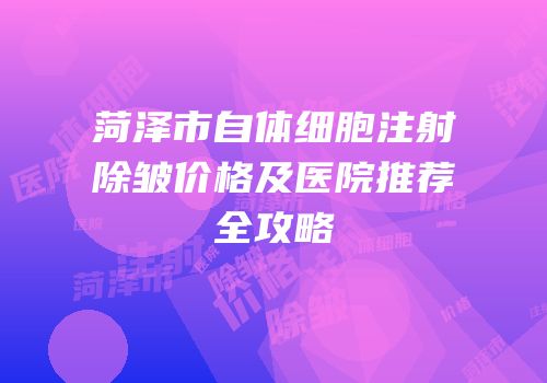 菏泽市自体细胞注射除皱价格及医院推荐全攻略