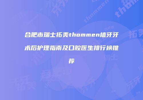 合肥市瑞士拓美thommen植牙牙术后护理指南及口腔医生排行榜推荐