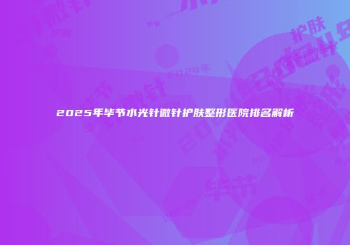 2025年毕节水光针微针护肤整形医院排名解析