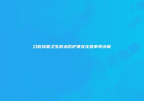 口腔修复卫生桥术后护理及注意事项详解