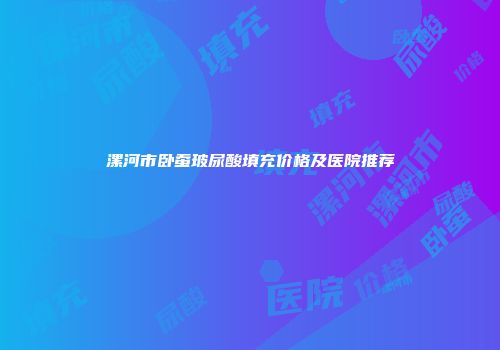 漯河市卧蚕玻尿酸填充价格及医院推荐