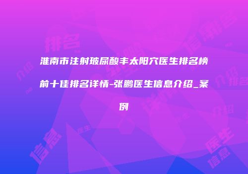 淮南市注射玻尿酸丰太阳穴医生排名榜前十佳排名详情-张鹏医生信息介绍_案例