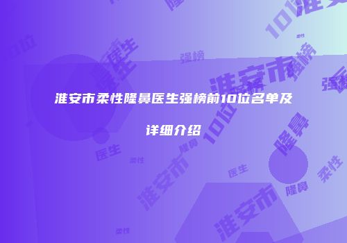 淮安市柔性隆鼻医生强榜前10位名单及详细介绍