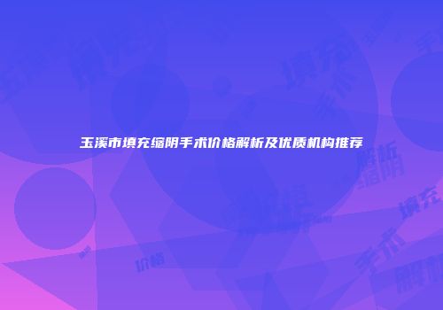 玉溪市填充缩阴手术价格解析及优质机构推荐