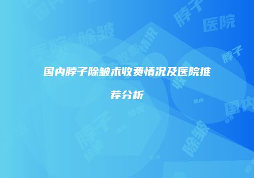国内脖子除皱术收费情况及医院推荐分析