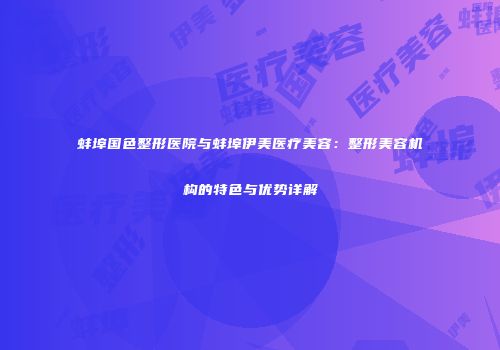 蚌埠国色整形医院与蚌埠伊美医疗美容：整形美容机构的特色与优势详解