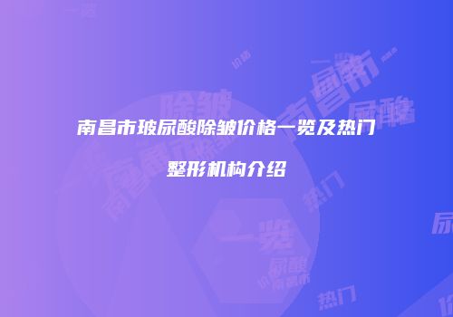 南昌市玻尿酸除皱价格一览及热门整形机构介绍