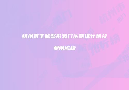 杭州市丰脸整形热门医院排行榜及费用解析