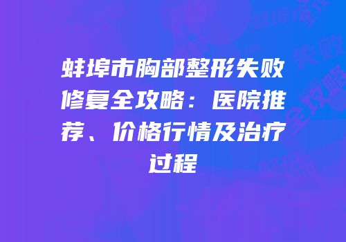 蚌埠市胸部整形失败修复全攻略：医院推荐、价格行情及治疗过程
