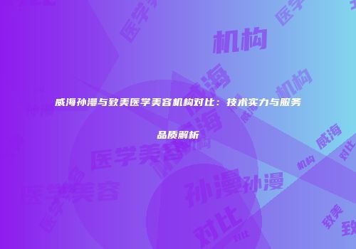 威海孙漫与致美医学美容机构对比：技术实力与服务品质解析