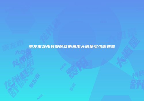 崇左市龙州县舒颜萃的费用大概是多少啊速览