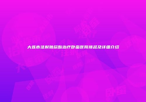大连市注射玻尿酸治疗卧蚕医院排名及详细介绍