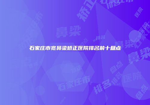石家庄市宽鼻梁矫正医院排名前十盘点