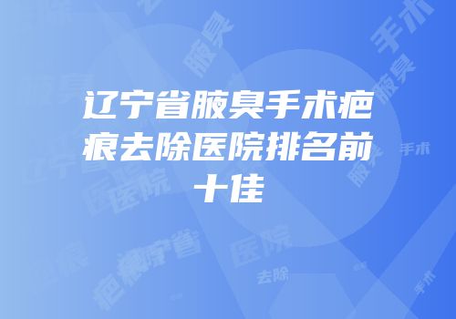 辽宁省腋臭手术疤痕去除医院排名前十佳