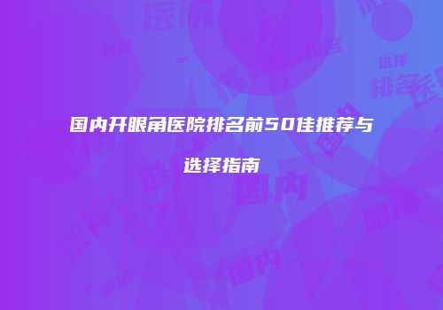 国内开眼角医院排名前50佳推荐与选择指南
