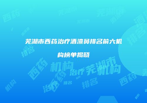 芜湖市西药治疗酒渣鼻排名前六机构榜单揭晓
