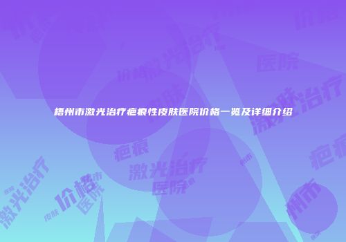 梧州市激光治疗疤痕性皮肤医院价格一览及详细介绍