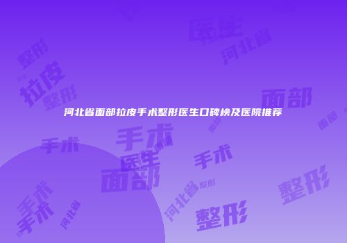 河北省面部拉皮手术整形医生口碑榜及医院推荐