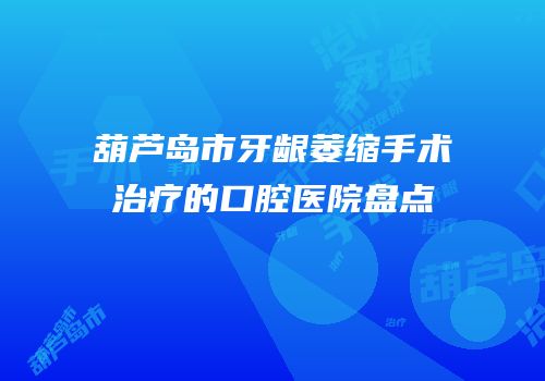 葫芦岛市牙龈萎缩手术治疗的口腔医院盘点