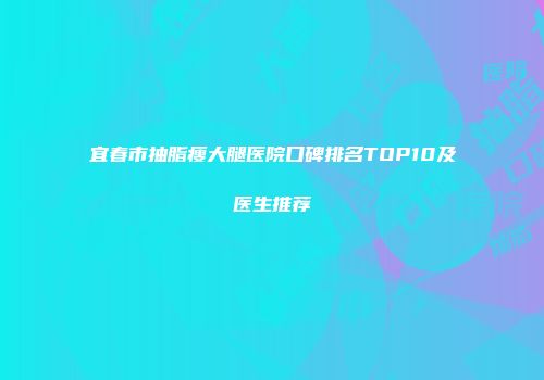 宜春市抽脂瘦大腿医院口碑排名TOP10及医生推荐