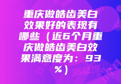 重庆做皓齿美白效果好的表现有哪些（近6个月重庆做皓齿美白效果满意度为：93%）