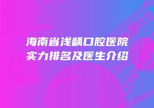 海南省浅龋口腔医院实力排名及医生介绍
