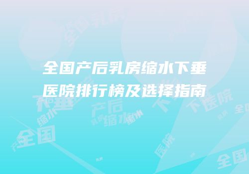 全国产后乳房缩水下垂医院排行榜及选择指南