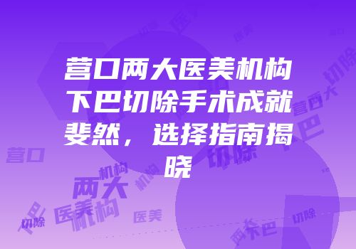 营口两大医美机构下巴切除手术成就斐然，选择指南揭晓