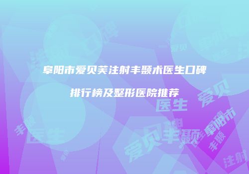 阜阳市爱贝芙注射丰颞术医生口碑排行榜及整形医院推荐