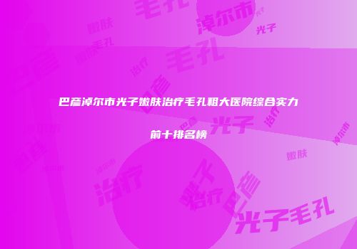 巴彦淖尔市光子嫩肤治疗毛孔粗大医院综合实力前十排名榜