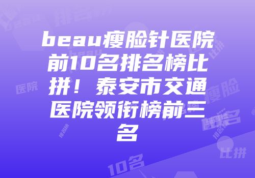 beau瘦脸针医院前10名排名榜比拼！泰安市交通医院领衔榜前三名
