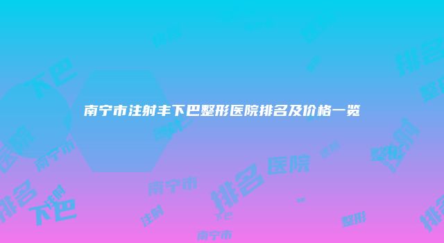 南宁市注射丰下巴整形医院排名及价格一览
