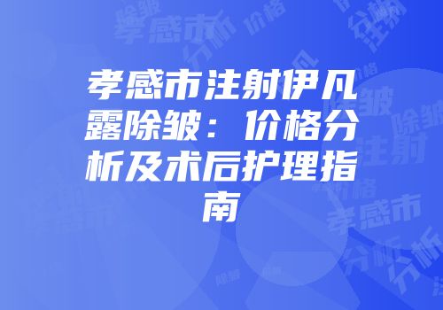孝感市注射伊凡露除皱：价格分析及术后护理指南