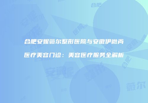 合肥安妮薇尔整形医院与安徽伊微尚医疗美容门诊：美容医疗服务全解析