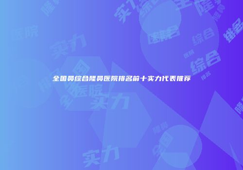 全国鼻综合隆鼻医院排名前十实力代表推荐