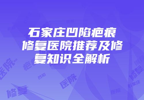 石家庄凹陷疤痕修复医院推荐及修复知识全解析