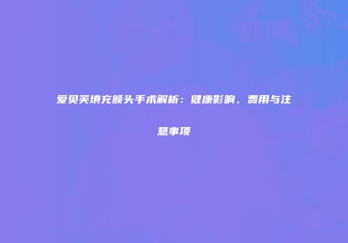 爱贝芙填充额头手术解析：健康影响、费用与注意事项