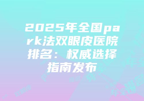 2025年全国park法双眼皮医院排名：权威选择指南发布