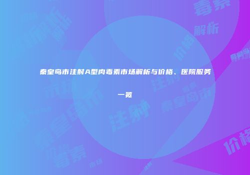 秦皇岛市注射A型肉毒素市场解析与价格、医院服务一览