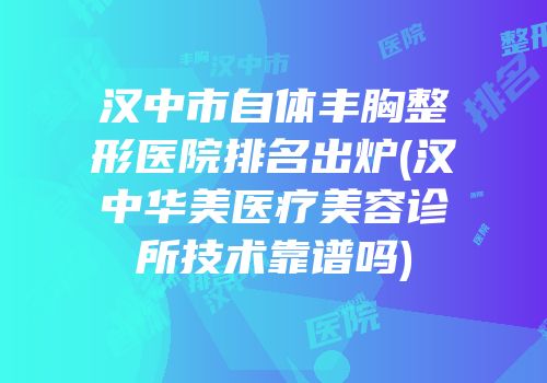汉中市自体丰胸整形医院排名出炉(汉中华美医疗美容诊所技术靠谱吗)