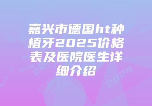 嘉兴市德国ht种植牙2025价格表及医院医生详细介绍