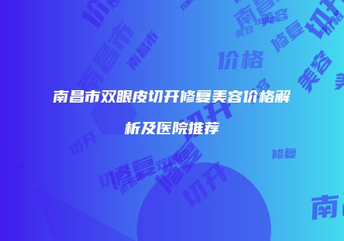 南昌市双眼皮切开修复美容价格解析及医院推荐