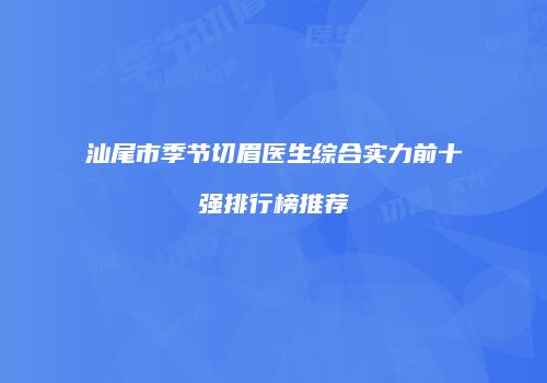汕尾市季节切眉医生综合实力前十强排行榜推荐
